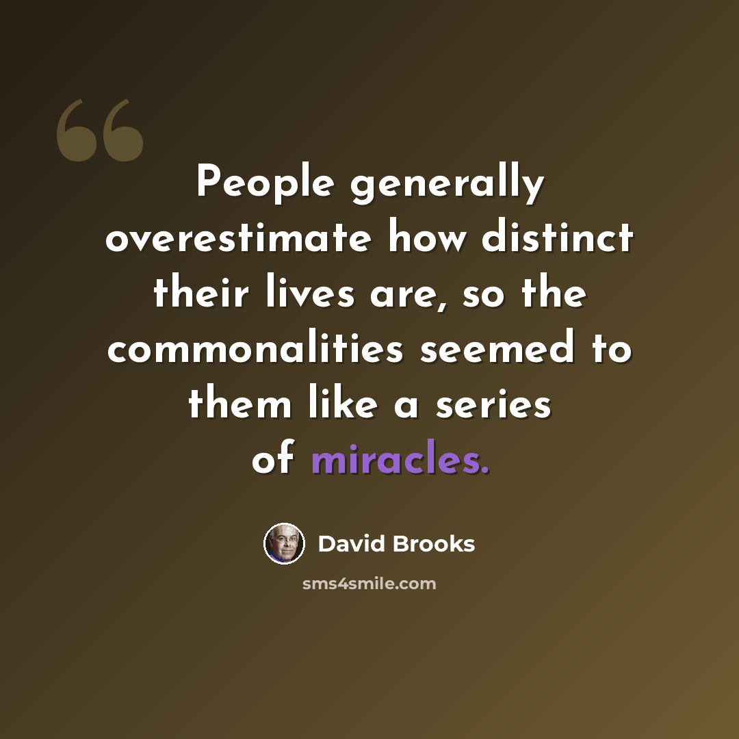 “People generally overestimate how distinct their lives are, so the commonalities seemed to them like a series of miracles.” quote by David Brooks