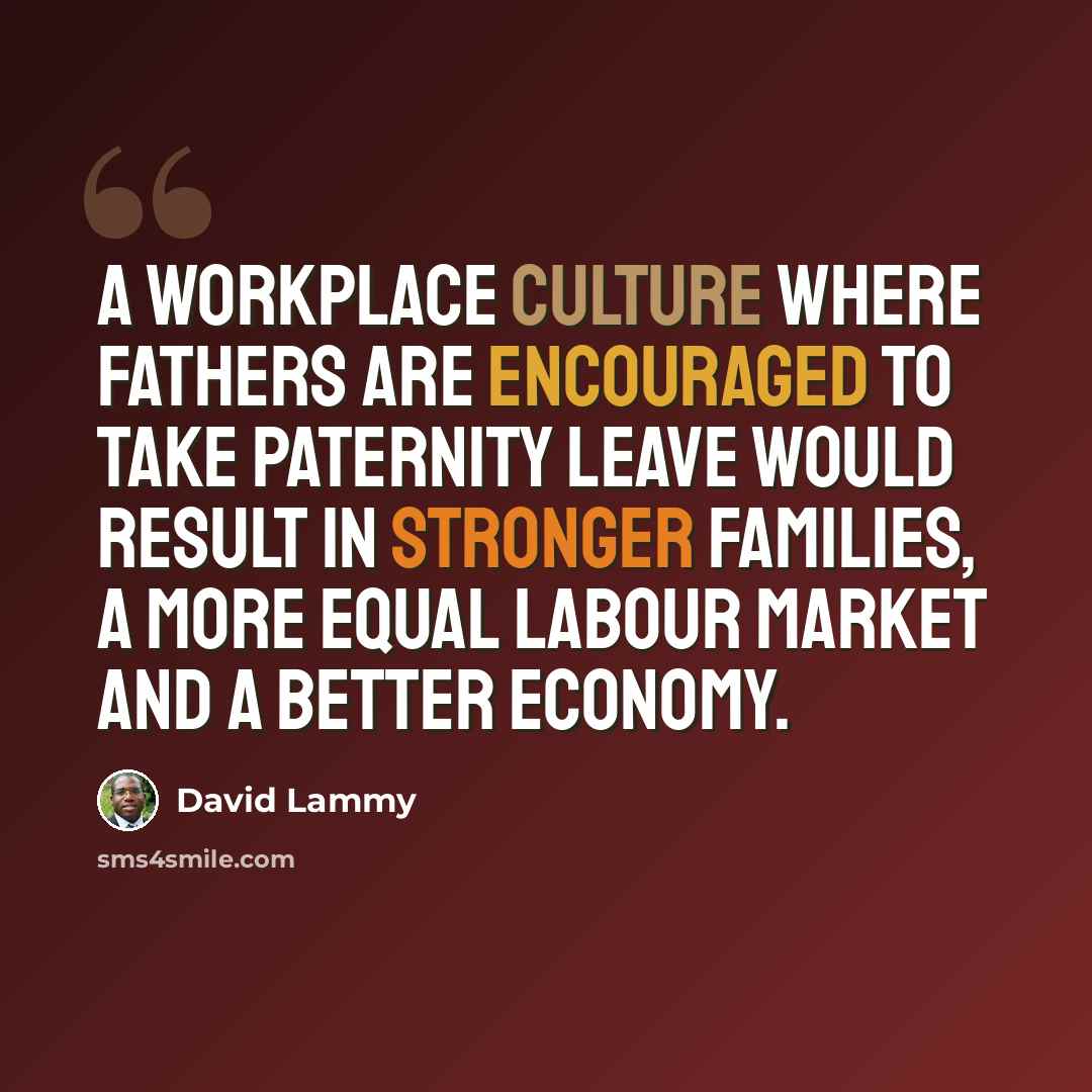 “A workplace culture where fathers are encouraged to take paternity leave would result in stronger families, a more equal labour market and a better economy.” quote by David Lammy