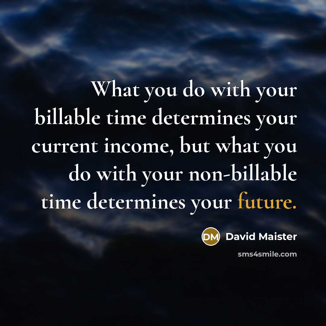 “What you do with your billable time determines your current income, but what you do with your non-billable time determines your future.” quote by David Maister