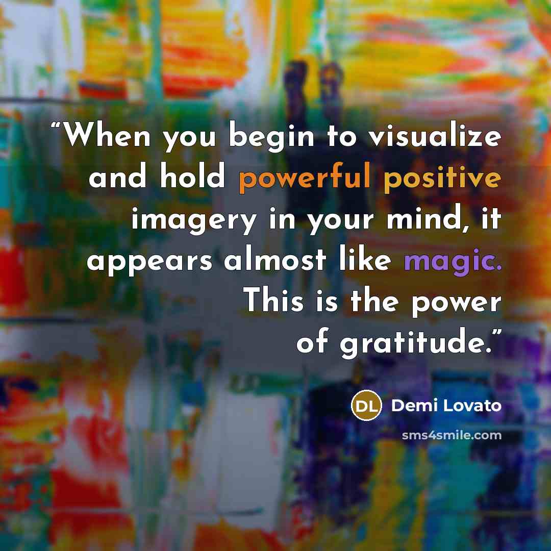 “When you begin to visualize and hold powerful positive imagery in your mind, it appears almost like magic. This is the power of gratitude.” quote by Demi Lovato