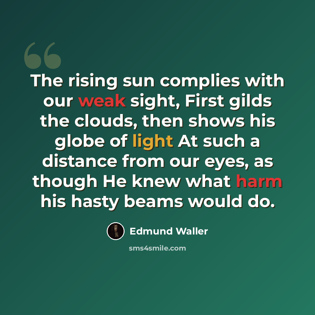 “The rising sun complies with our weak sight, First gilds the clouds, then shows his globe of light At such a distance from our eyes, as though He knew what harm his hasty beams would do.” quote by Edmund Waller