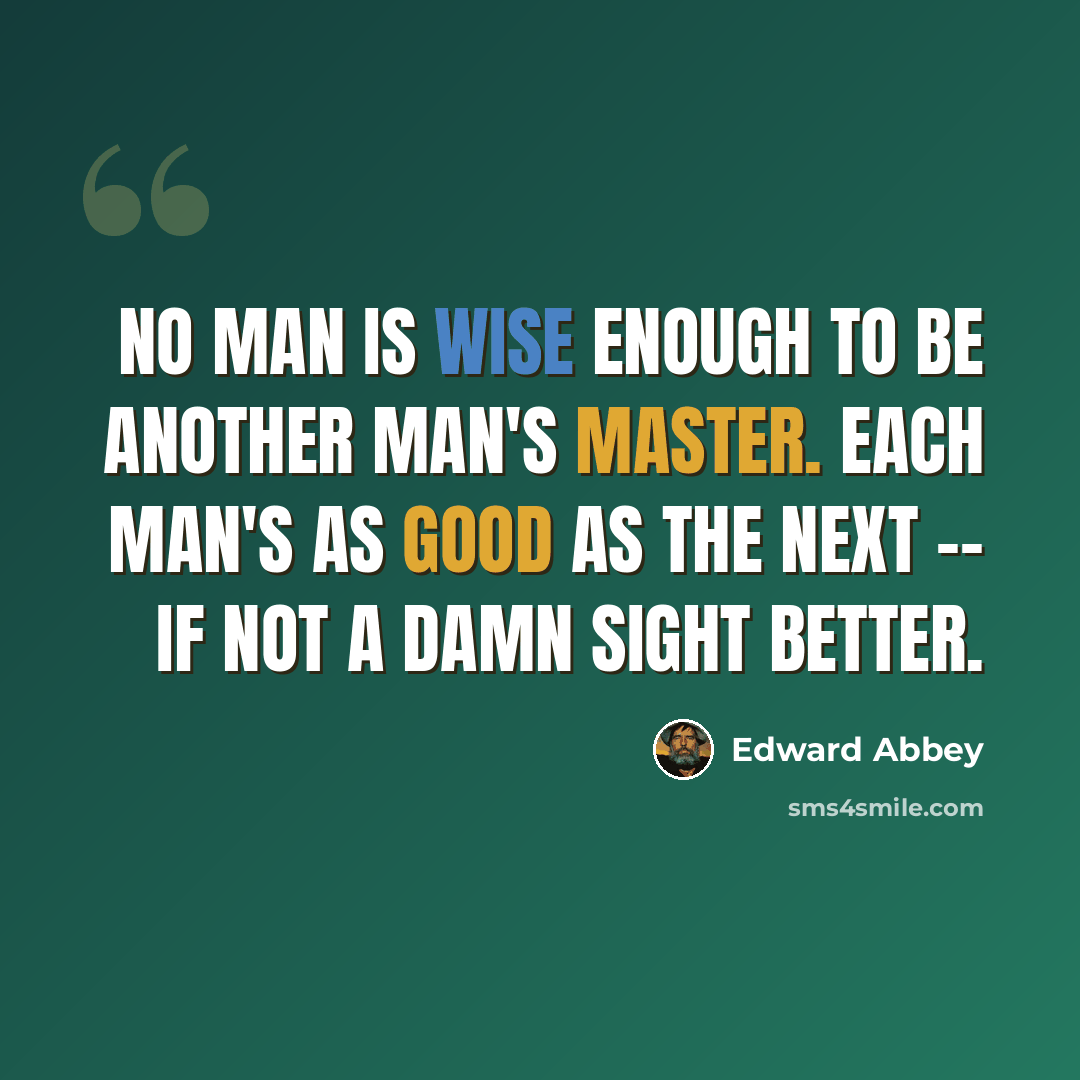 “No man is wise enough to be another man's master. Each man's as good as the next -- if not a damn sight better.” quote by Edward Abbey