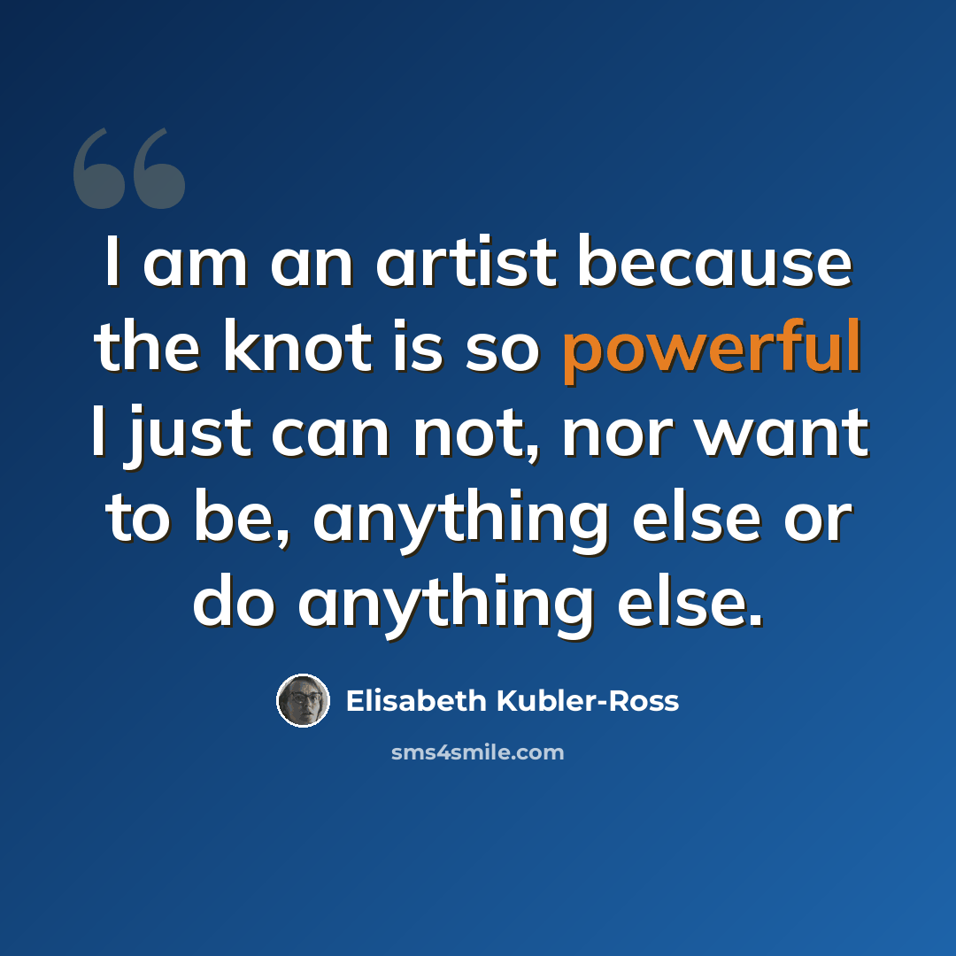 “I am an artist because the knot is so powerful I just can not, nor want to be, anything else or do anything else.” quote by Elisabeth Kubler-Ross