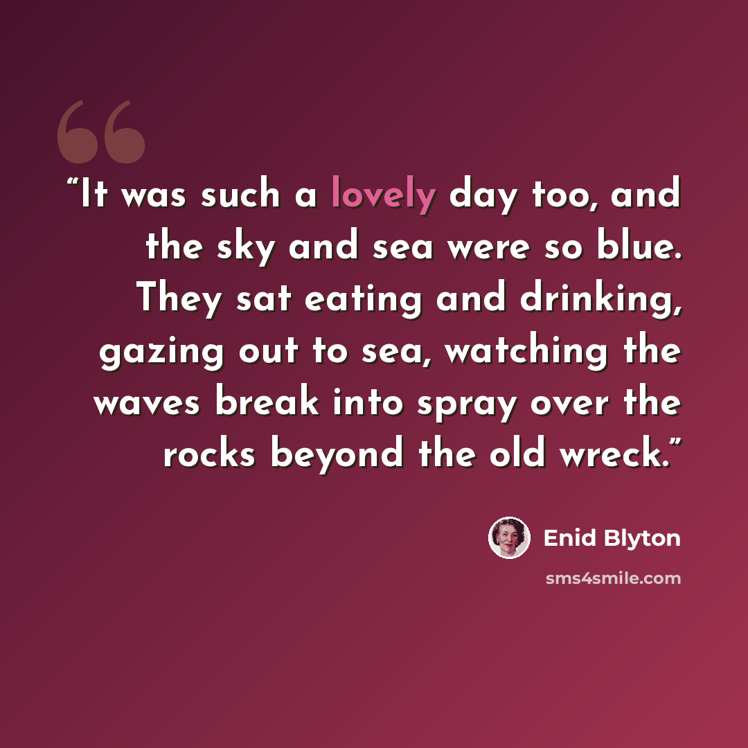 “It was such a lovely day too, and the sky and sea were so blue. They sat eating and drinking, gazing out to sea, watching the waves break into spray over the rocks beyond the old wreck.” quote by Enid Blyton