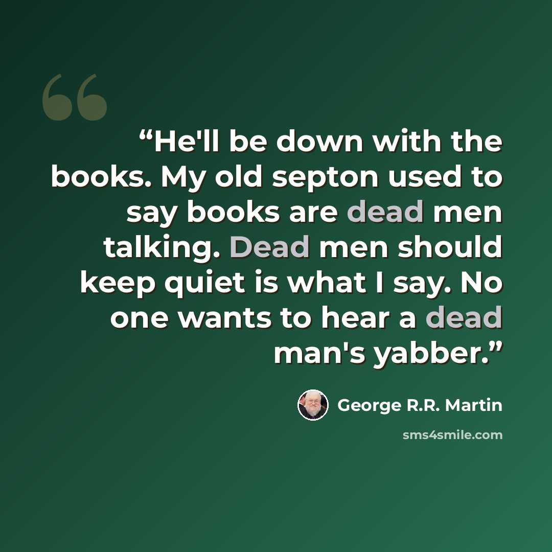 “He'll be down with the books. My old septon used to say books are dead men talking. Dead men should keep quiet is what I say. No one wants to hear a dead man's yabber.” quote by George R.R. Martin