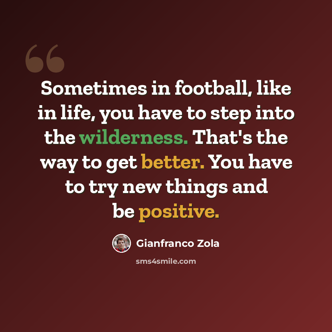 “Sometimes in football, like in life, you have to step into the wilderness. That's the way to get better. You have to try new things and be positive.” quote by Gianfranco Zola