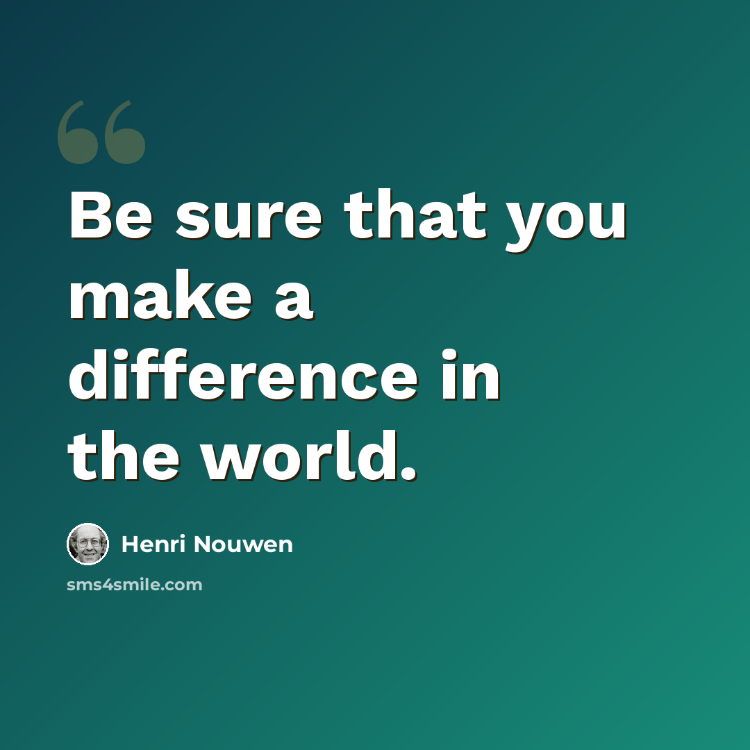 “Be sure that you make a difference in the world.” quote by Henri Nouwen