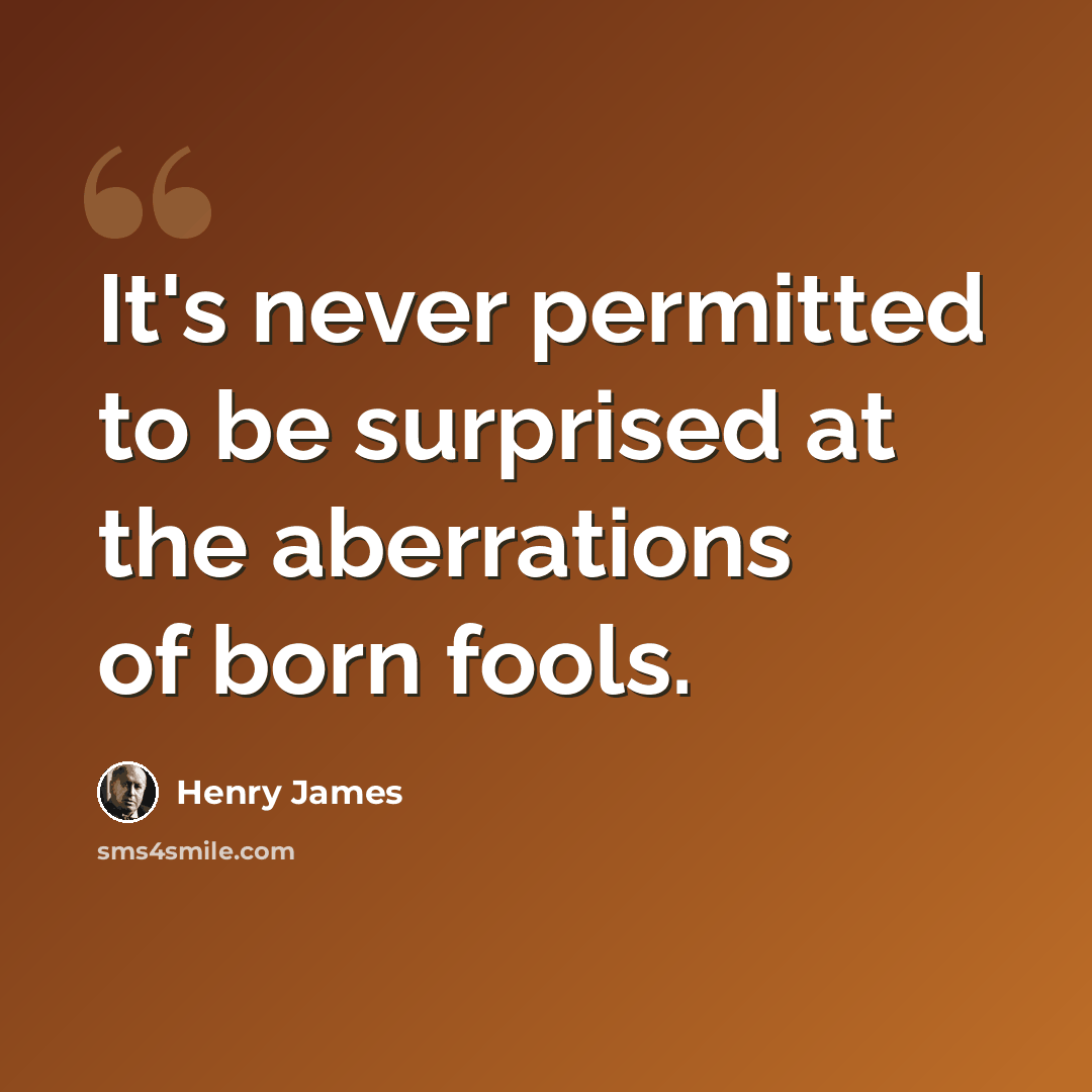 “It's never permitted to be surprised at the aberrations of born fools.” quote by Henry James