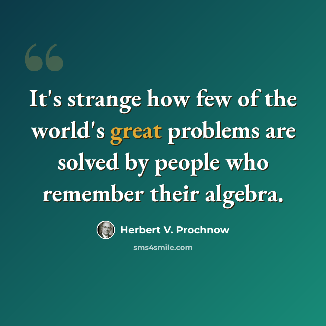 “It's strange how few of the world's great problems are solved by people who remember their algebra.” quote by Herbert V. Prochnow