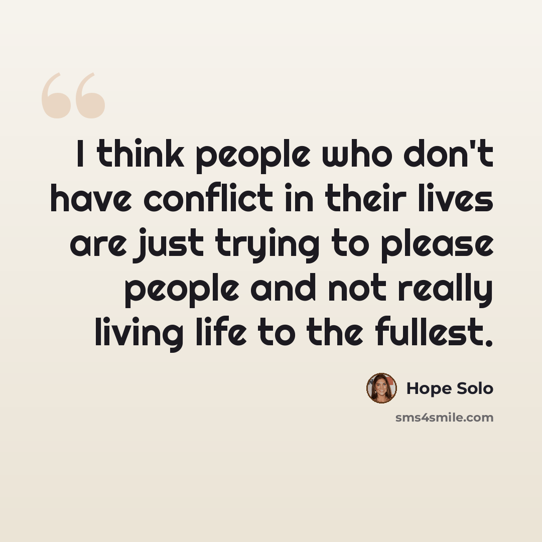 “I think people who don't have conflict in their lives are just trying to please people and not really living life to the fullest.” quote by Hope Solo