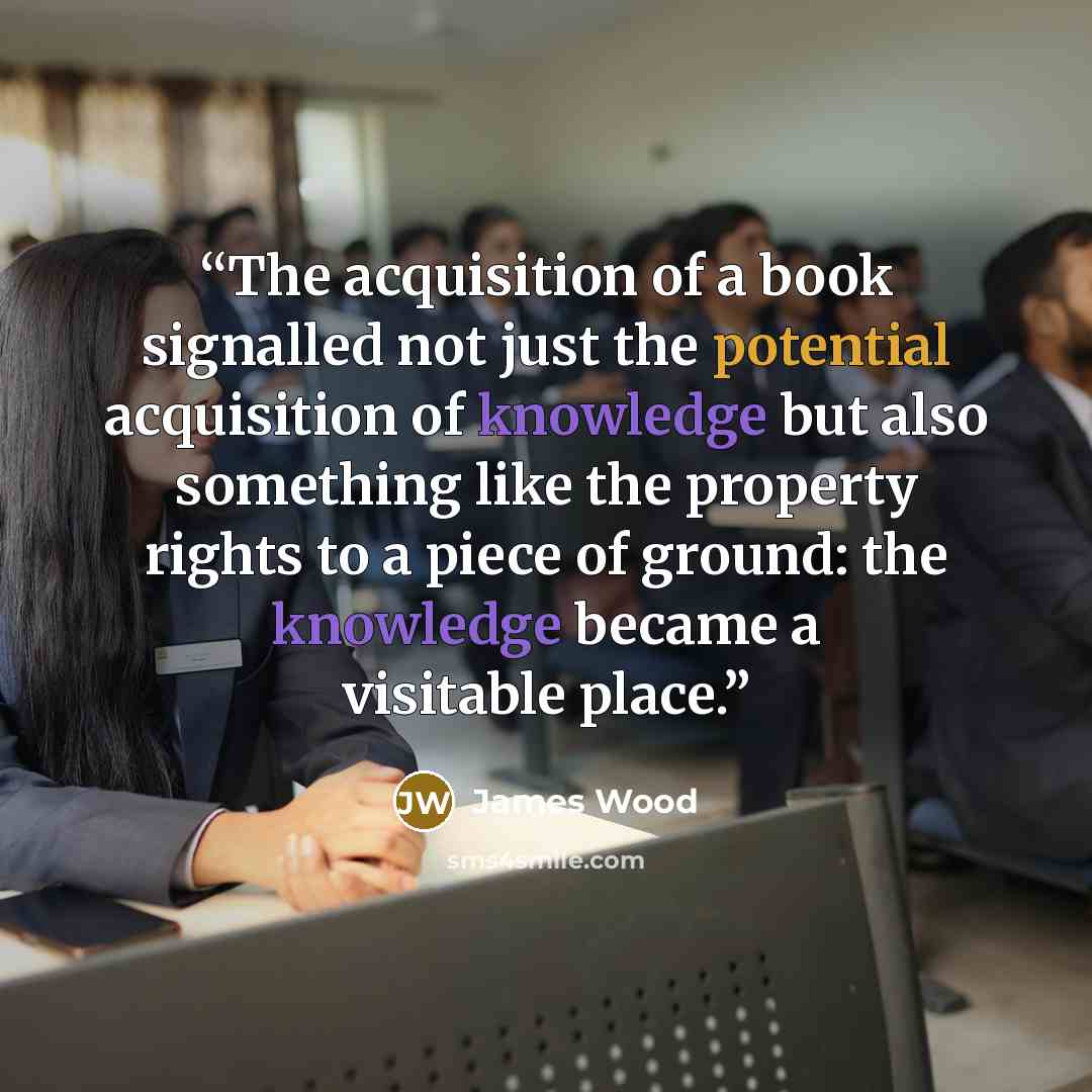 “The acquisition of a book signalled not just the potential acquisition of knowledge but also something like the property rights to a piece of ground: the knowledge became a visitable place.” quote by James Wood
