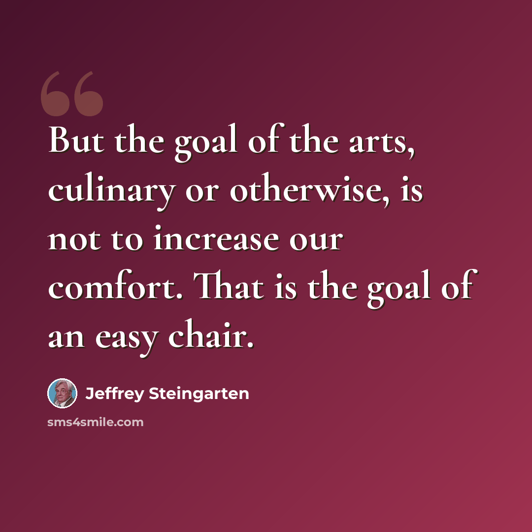 “But the goal of the arts, culinary or otherwise, is not to increase our comfort. That is the goal of an easy chair.” quote by Jeffrey Steingarten