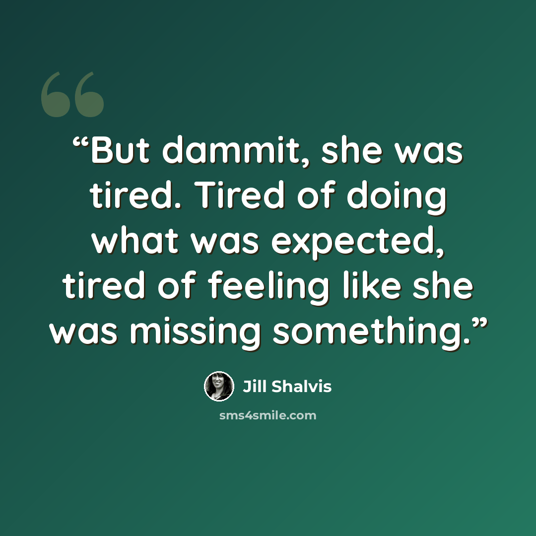 “But dammit, she was tired. Tired of doing what was expected, tired of feeling like she was missing something.” quote by Jill Shalvis