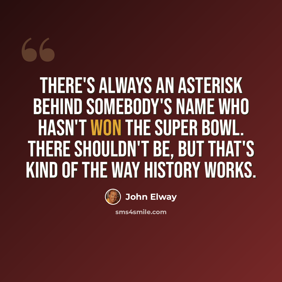 “There's always an asterisk behind somebody's name who hasn't won the Super Bowl. There shouldn't be, but that's kind of the way history works.” quote by John Elway