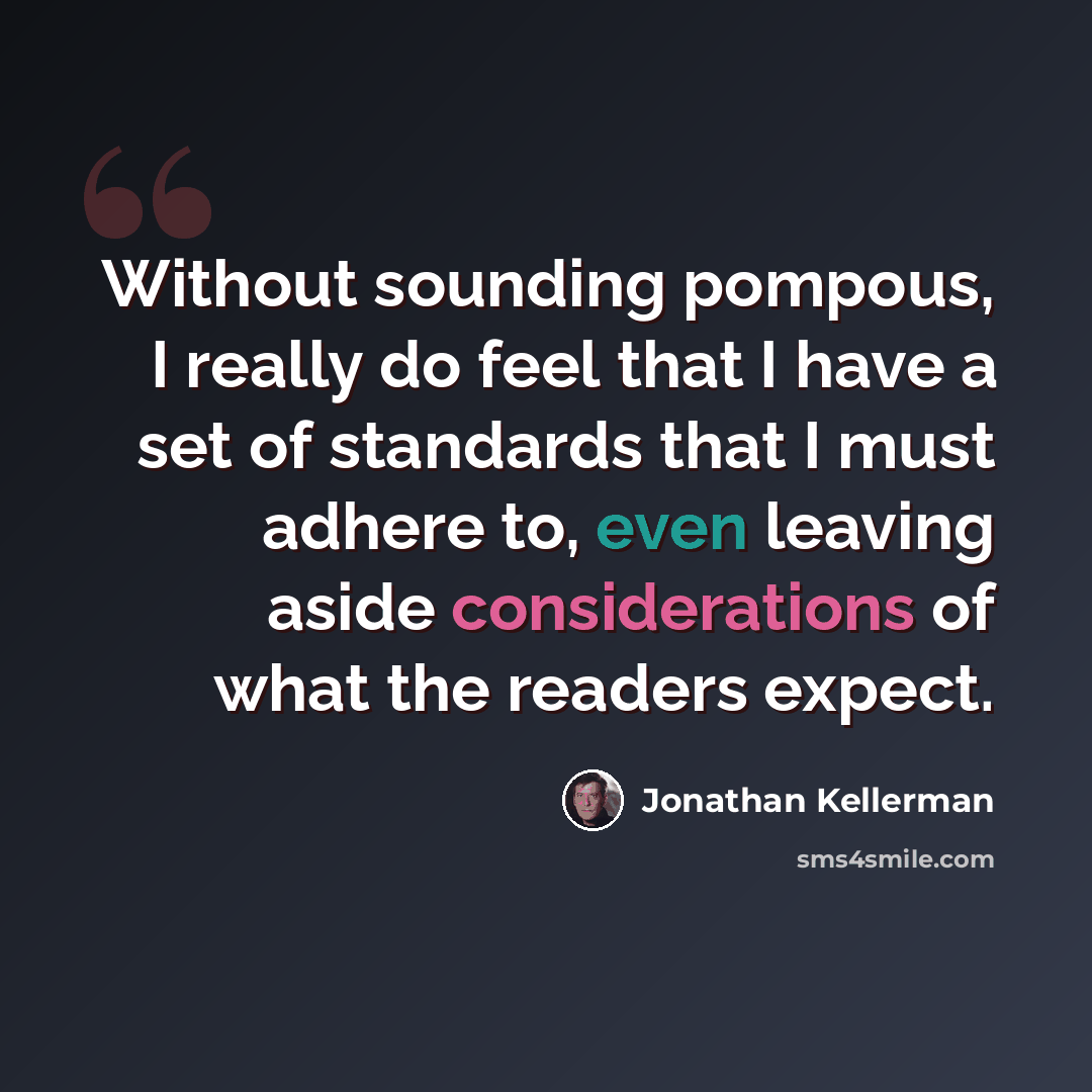 “Without sounding pompous, I really do feel that I have a set of standards that I must adhere to, even leaving aside considerations of what the readers expect.” quote by Jonathan Kellerman