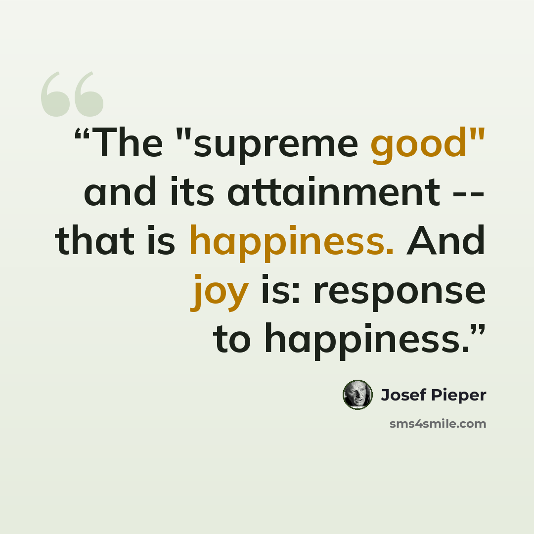 “The "supreme good" and its attainment -- that is happiness. And joy is: response to happiness.” quote by Josef Pieper