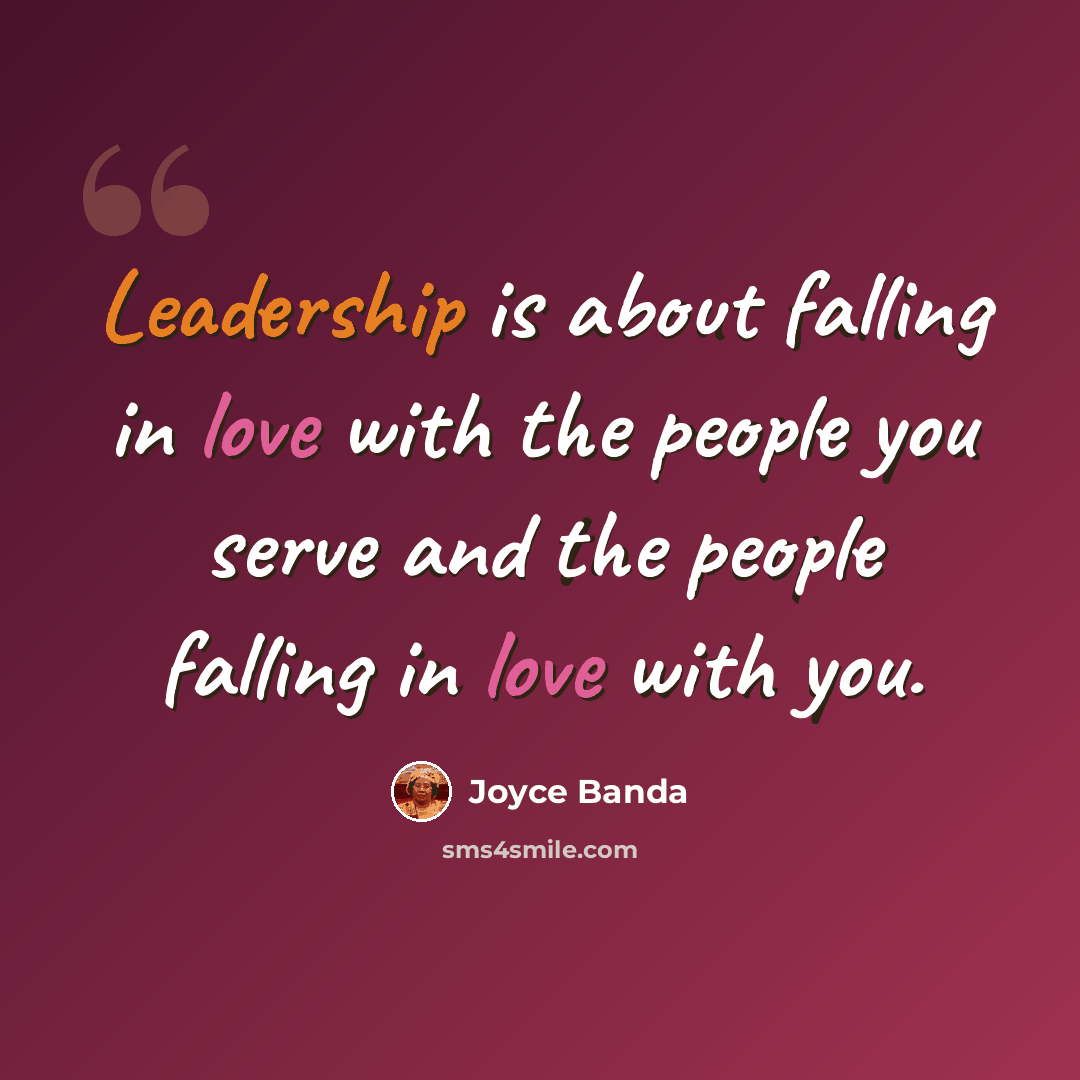 “Leadership is about falling in love with the people you serve and the people falling in love with you.” quote by Joyce Banda