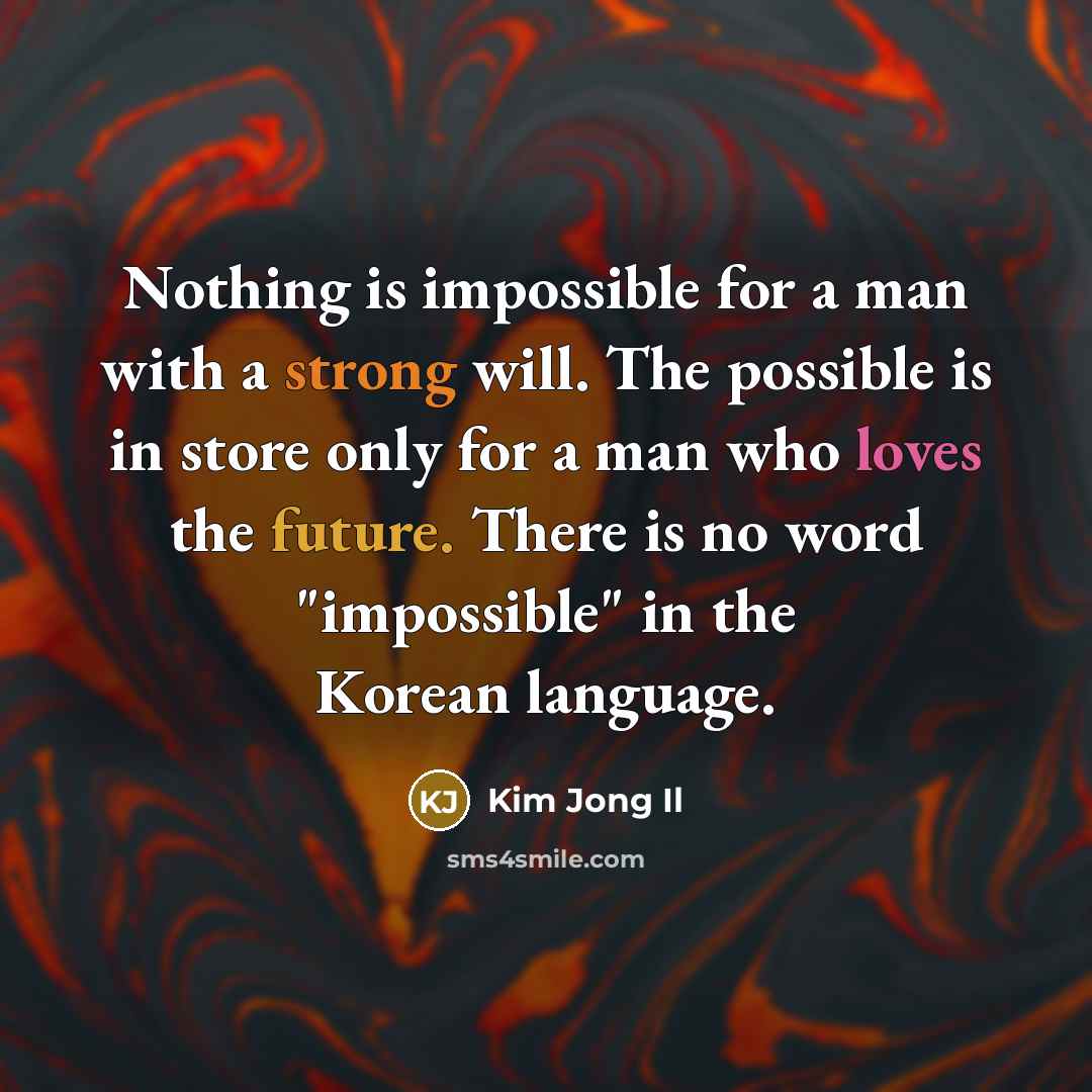“Nothing is impossible for a man with a strong will. The possible is in store only for a man who loves the future. There is no word "impossible" in the Korean language.” quote by Kim Jong Il