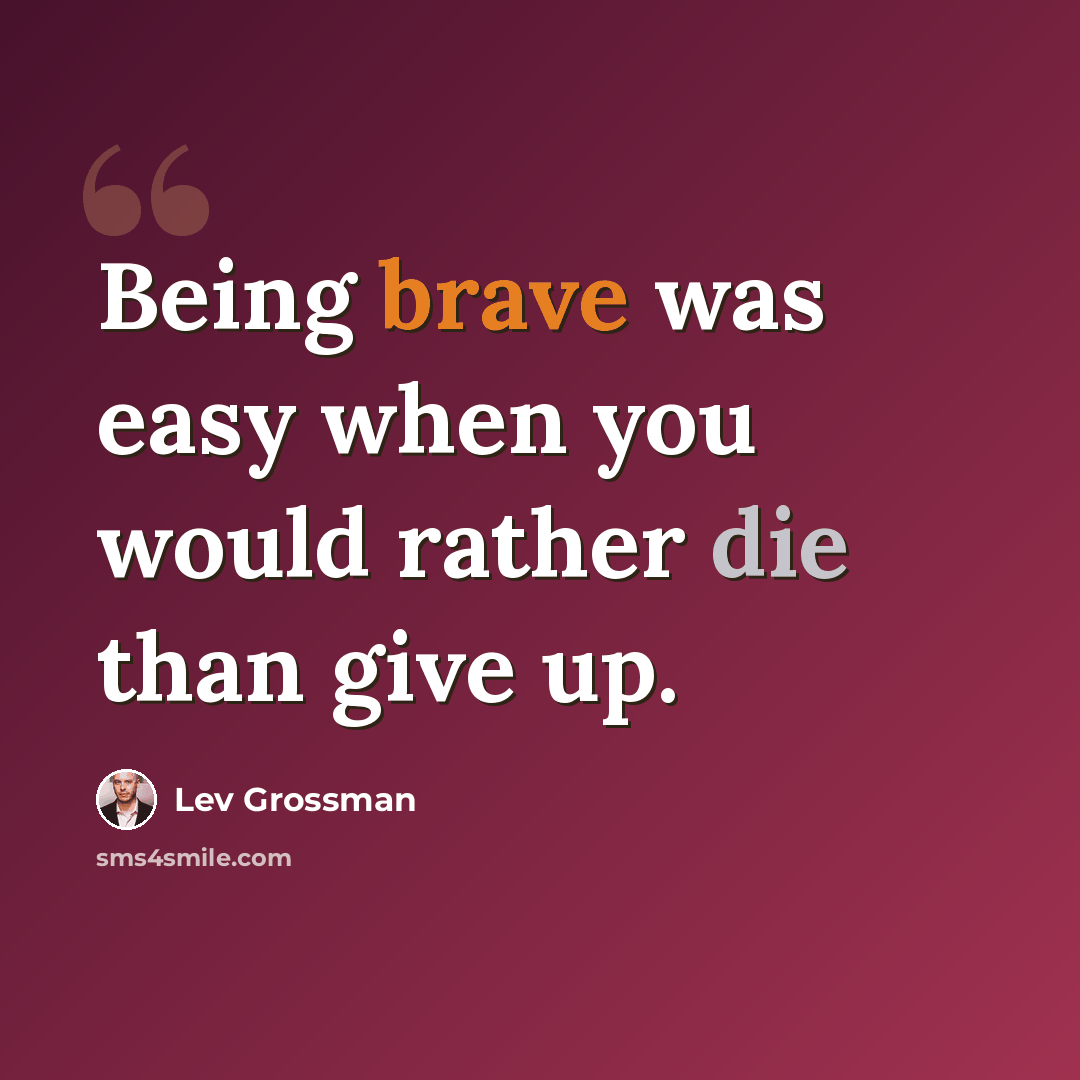 “Being brave was easy when you would rather die than give up.” quote by Lev Grossman
