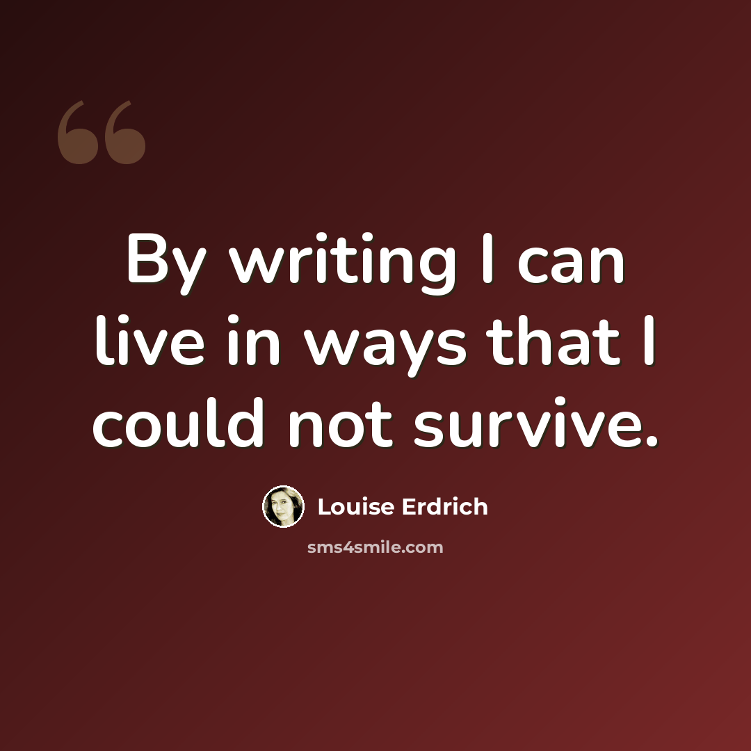 “By writing I can live in ways that I could not survive.” quote by Louise Erdrich