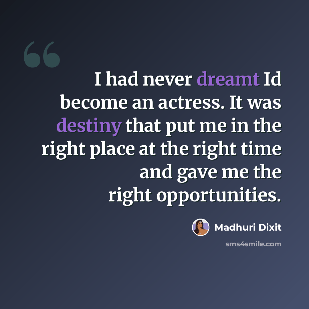 “I had never dreamt Id become an actress. It was destiny that put me in the right place at the right time and gave me the right opportunities.” quote by Madhuri Dixit