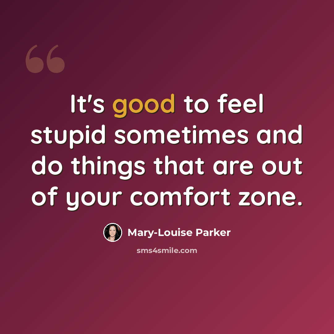 “It's good to feel stupid sometimes and do things that are out of your comfort zone.” quote by Mary-Louise Parker