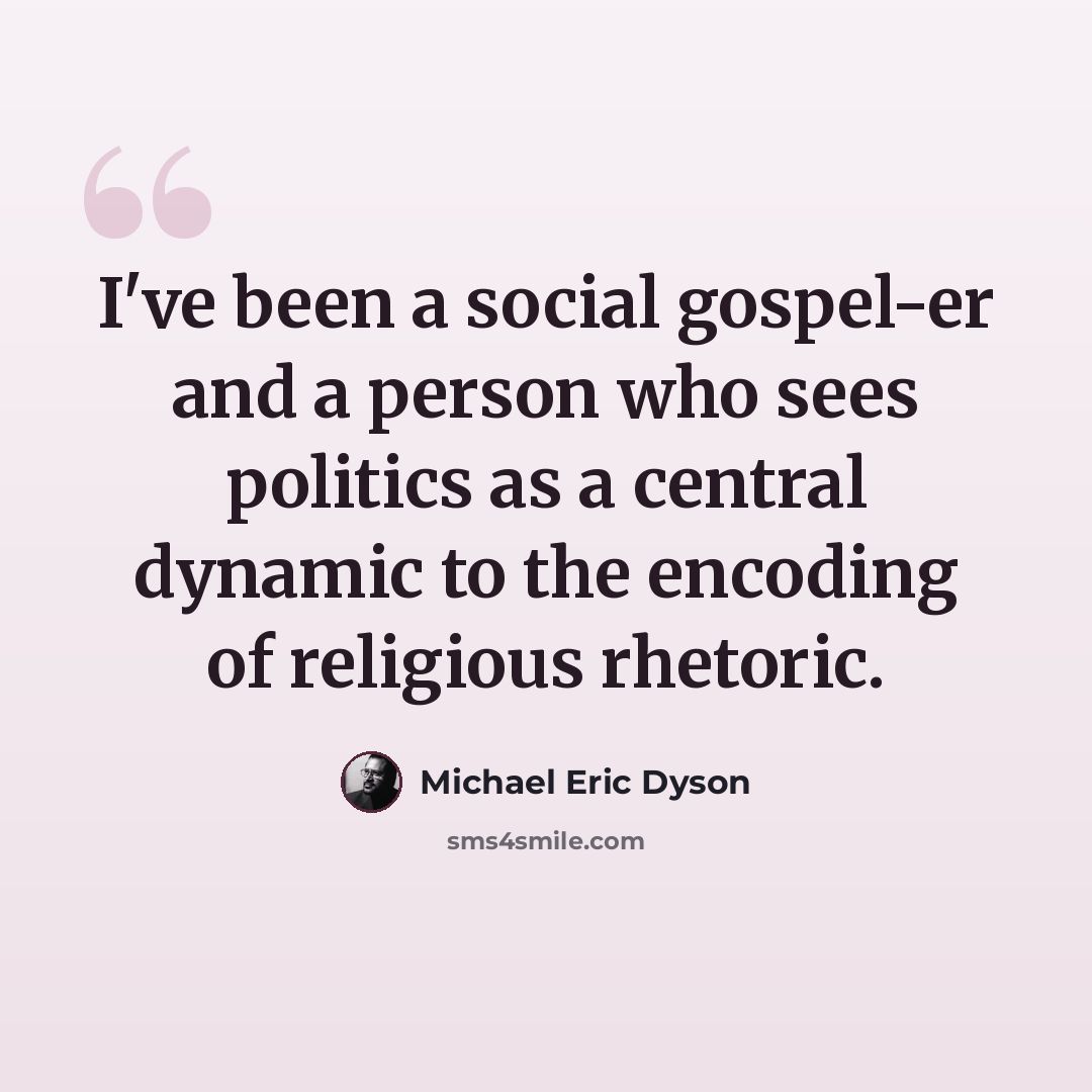 “I've been a social gospel-er and a person who sees politics as a central dynamic to the encoding of religious rhetoric.” quote by Michael Eric Dyson