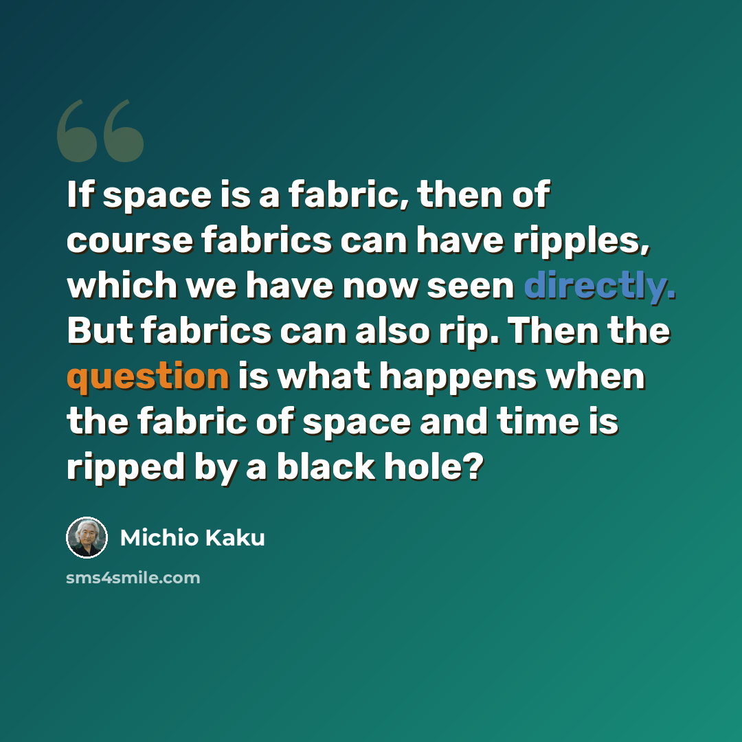 “If space is a fabric, then of course fabrics can have ripples, which we have now seen directly. But fabrics can also rip. Then the question is what happens when the fabric of space and time is ripped by a black hole?” quote by Michio Kaku