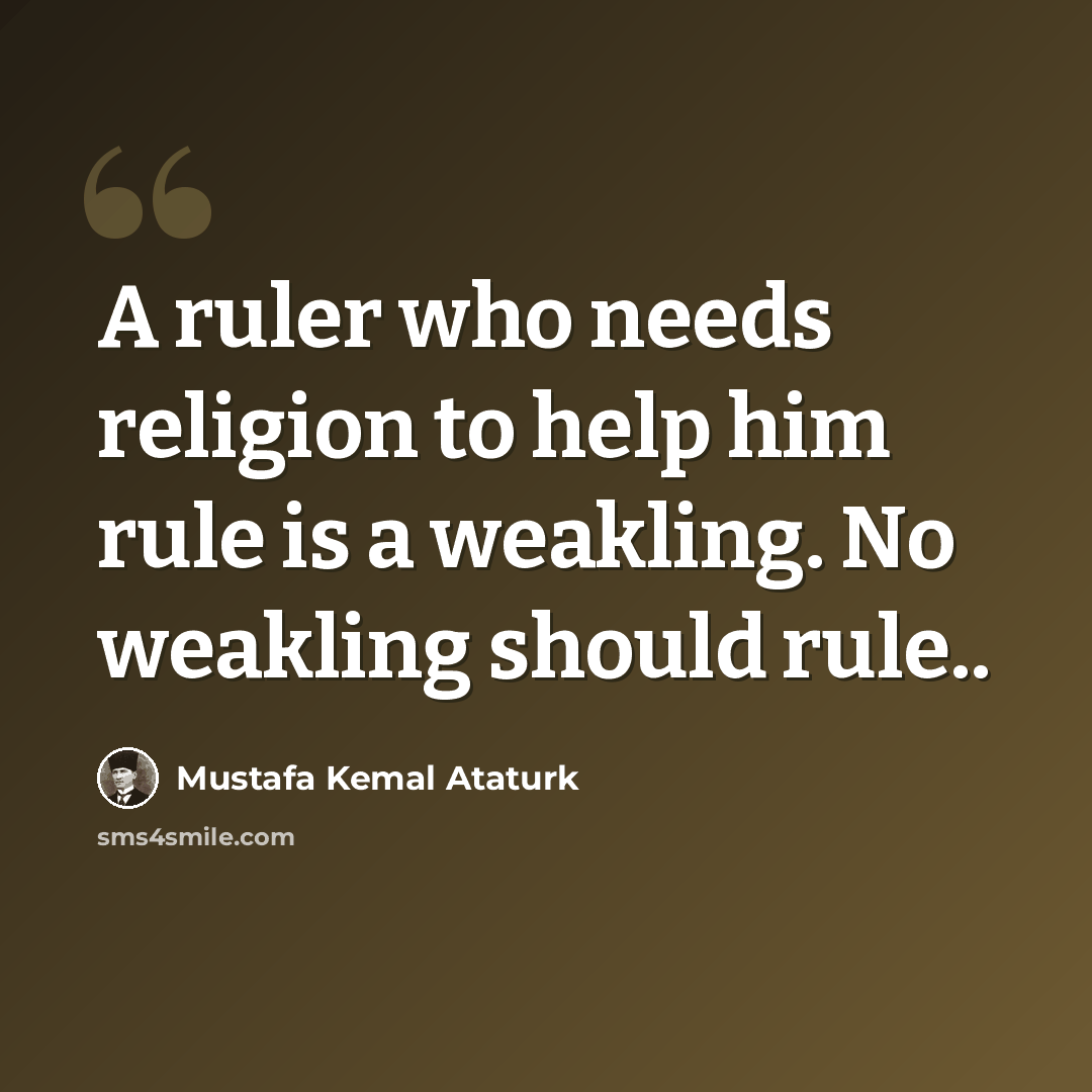 “A ruler who needs religion to help him rule is a weakling. No weakling should rule..” quote by Mustafa Kemal Ataturk