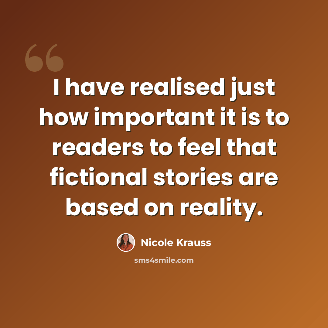 “I have realised just how important it is to readers to feel that fictional stories are based on reality.” quote by Nicole Krauss