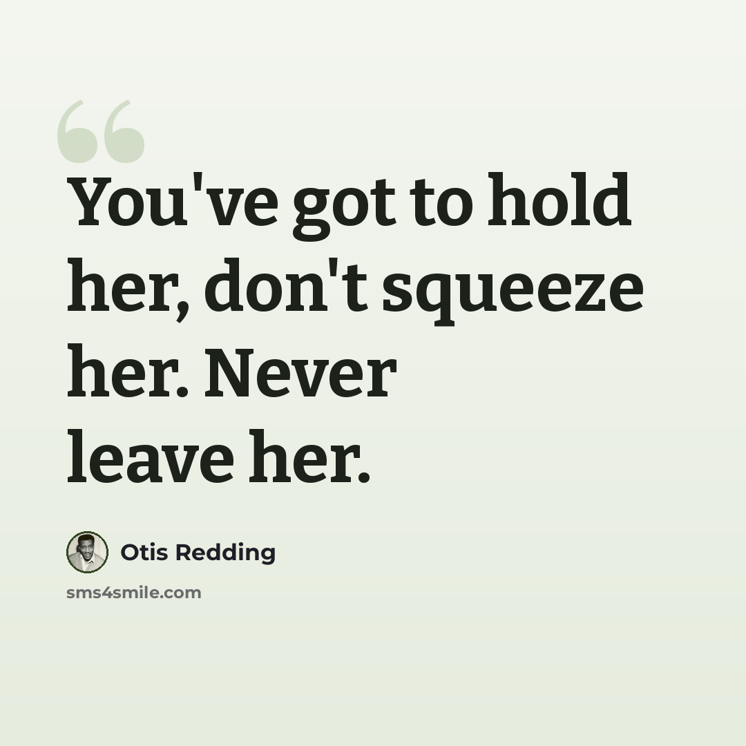 “You've got to hold her, don't squeeze her. Never leave her.” quote by Otis Redding