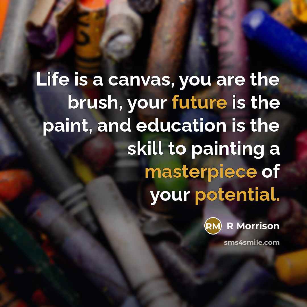 “Life is a canvas, you are the brush, your future is the paint, and education is the skill to painting a masterpiece of your potential.” quote by R Morrison