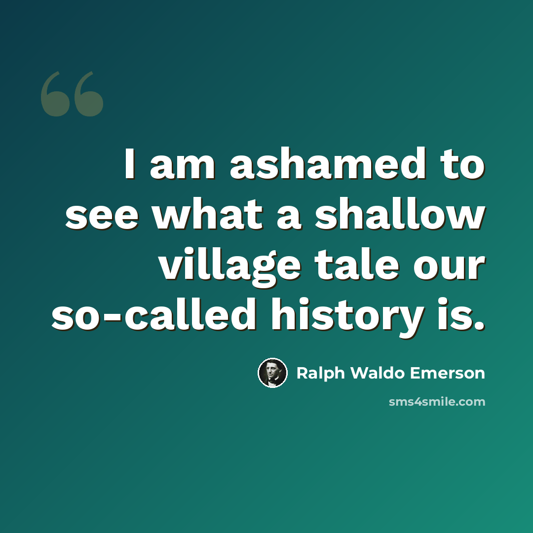 “I am ashamed to see what a shallow village tale our so-called history is.” quote by Ralph Waldo Emerson