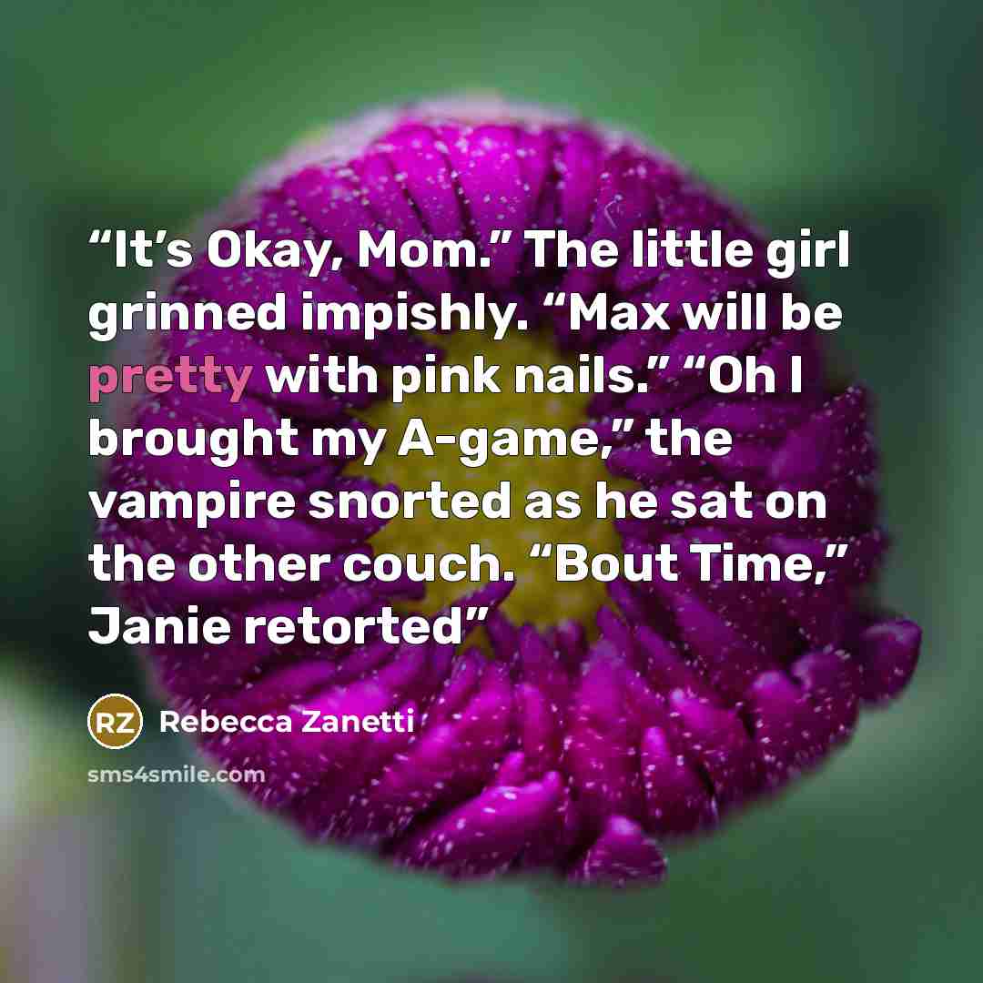 “It’s Okay, Mom.” The little girl grinned impishly. “Max will be pretty with pink nails.” “Oh I brought my A-game,” the vampire snorted as he sat on the other couch. “Bout Time,” Janie retorted” quote by Rebecca Zanetti