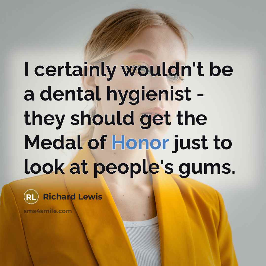 “I certainly wouldn't be a dental hygienist - they should get the Medal of Honor just to look at people's gums.” quote by Richard Lewis