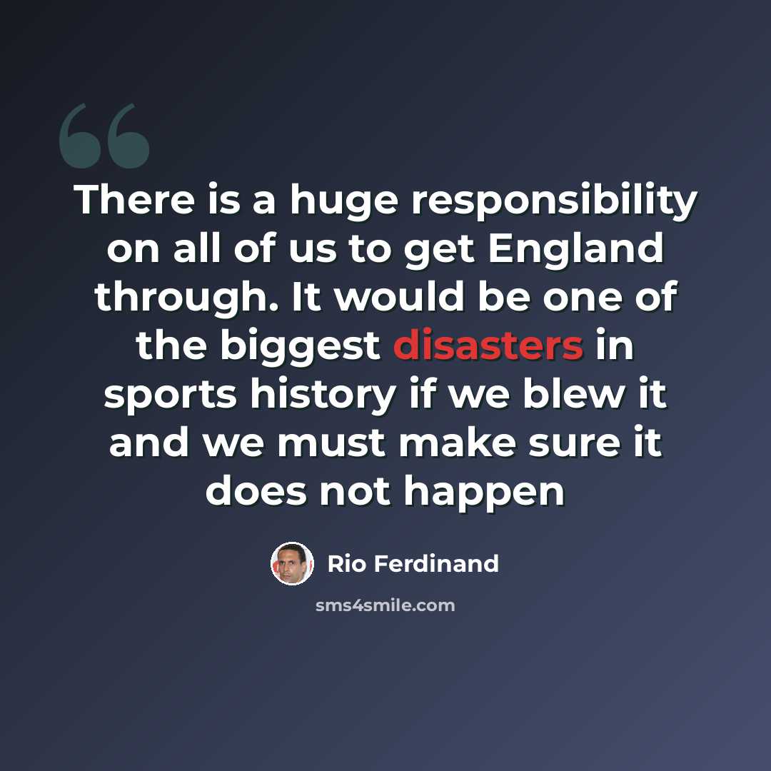 “There is a huge responsibility on all of us to get England through. It would be one of the biggest disasters in sports history if we blew it and we must make sure it does not happen” quote by Rio Ferdinand