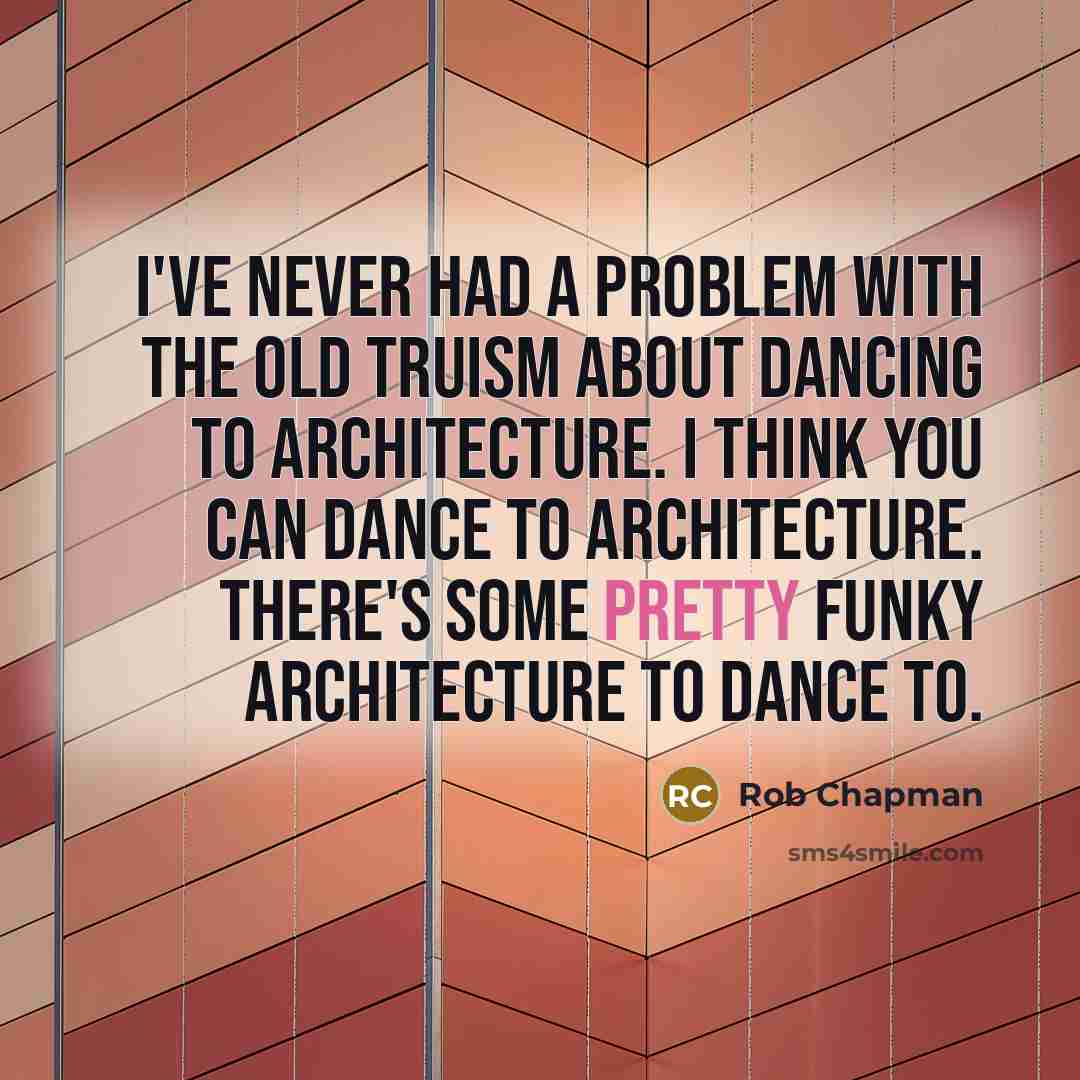 “I've never had a problem with the old truism about dancing to architecture. I think you can dance to architecture. There's some pretty funky architecture to dance to.” quote by Rob Chapman