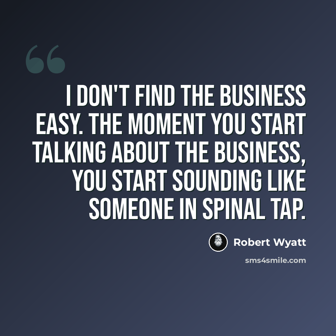 “I don't find the business easy. The moment you start talking about the business, you start sounding like someone in Spinal Tap.” quote by Robert Wyatt