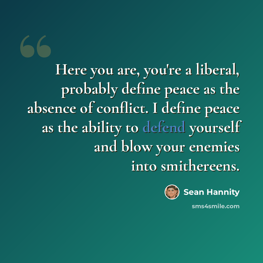 “Here you are, you're a liberal, probably define peace as the absence of conflict. I define peace as the ability to defend yourself and blow your enemies into smithereens.” quote by Sean Hannity