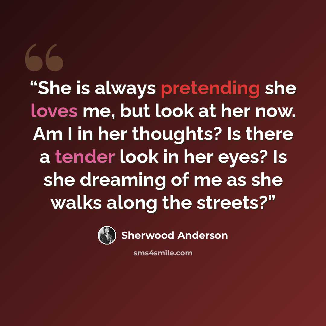 “She is always pretending she loves me, but look at her now. Am I in her thoughts? Is there a tender look in her eyes? Is she dreaming of me as she walks along the streets?” quote by Sherwood Anderson