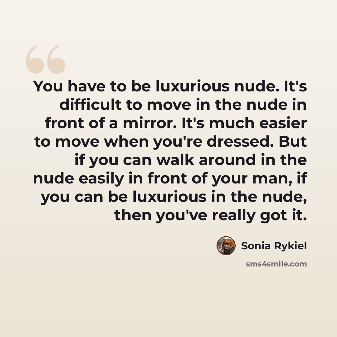 “You have to be luxurious nude. It's difficult to move in the nude in front of a mirror. It's much easier to move when you're dressed. But if you can walk around in the nude easily in front of your man, if you can be luxurious in the nude, then you've really got it.” quote by Sonia Rykiel