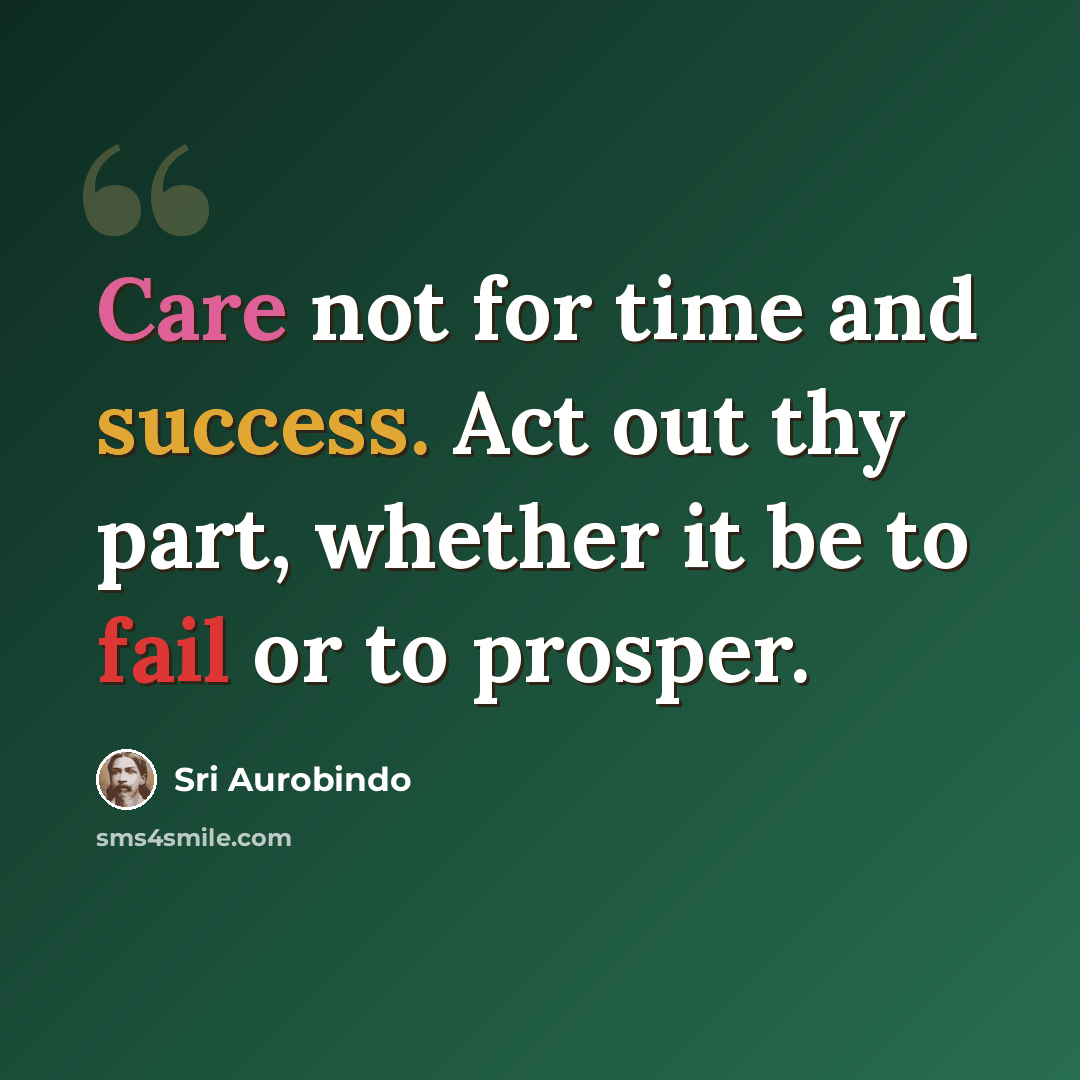 “Care not for time and success. Act out thy part, whether it be to fail or to prosper.” quote by Sri Aurobindo