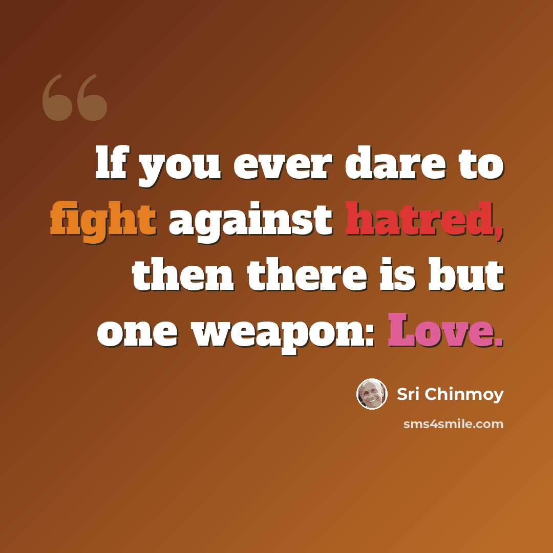 “lf you ever dare to fight against hatred, then there is but one weapon: Love.” quote by Sri Chinmoy
