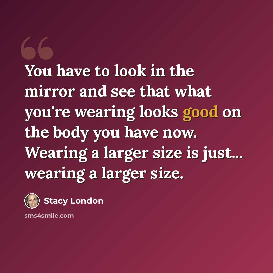 “You have to look in the mirror and see that what you're wearing looks good on the body you have now. Wearing a larger size is just... wearing a larger size.” quote by Stacy London