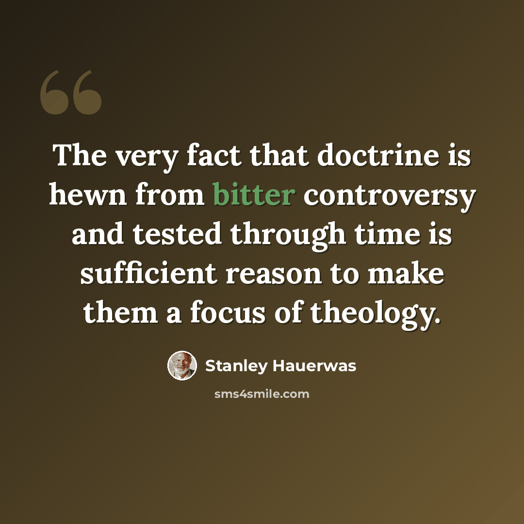 “The very fact that doctrine is hewn from bitter controversy and tested through time is sufficient reason to make them a focus of theology.” quote by Stanley Hauerwas
