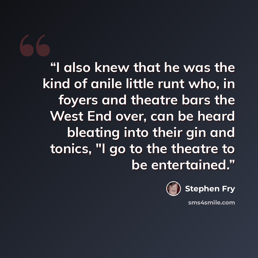 “I also knew that he was the kind of anile little runt who, in foyers and theatre bars the West End over, can be heard bleating into their gin and tonics, "I go to the theatre to be entertained.” quote by Stephen Fry
