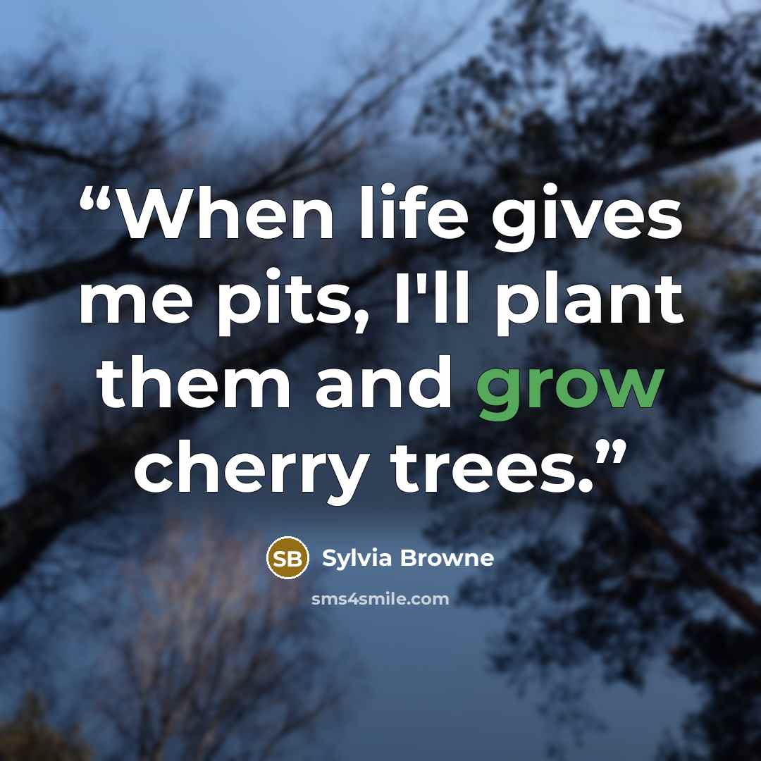 “When life gives me pits, I'll plant them and grow cherry trees.” quote by Sylvia Browne