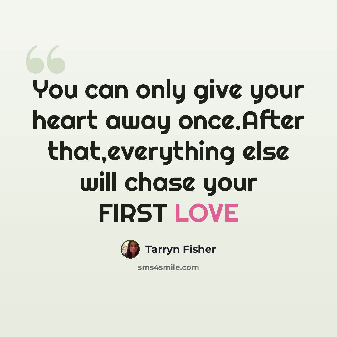 “You can only give your heart away once.After that,everything else will chase your FIRST LOVE” quote by Tarryn Fisher