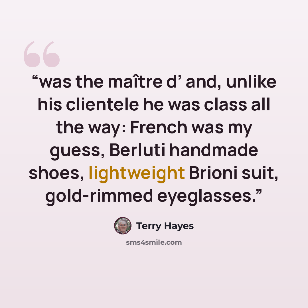 “was the maître d’ and, unlike his clientele he was class all the way: French was my guess, Berluti handmade shoes, lightweight Brioni suit, gold-rimmed eyeglasses.” quote by Terry Hayes