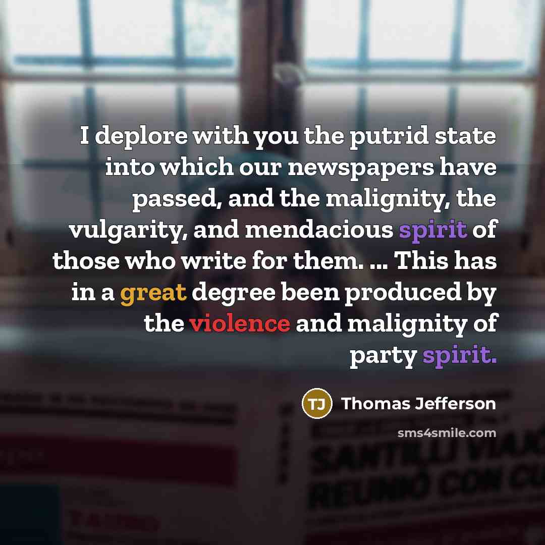 “I deplore with you the putrid state into which our newspapers have passed, and the malignity, the vulgarity, and mendacious spirit of those who write for them. ... This has in a great degree been produced by the violence and malignity of party spirit.” quote by Thomas Jefferson
